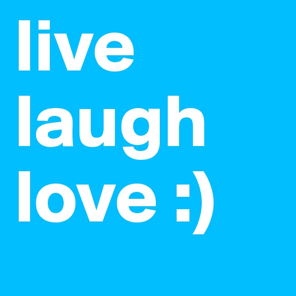 live 
laugh 
love :) 
