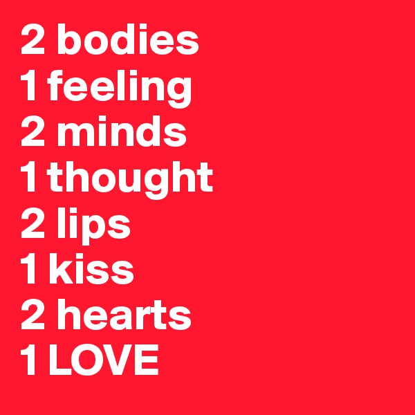 2 bodies
1 feeling
2 minds
1 thought
2 lips
1 kiss
2 hearts
1 LOVE