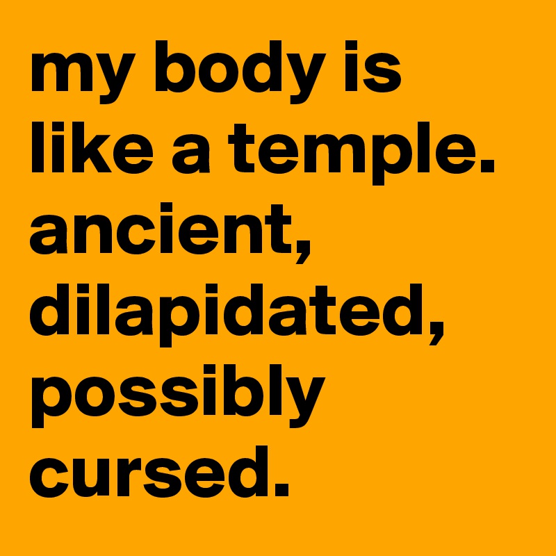 my body is like a temple. 
ancient, dilapidated, possibly cursed.