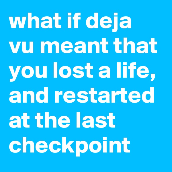 what if deja vu meant that you lost a life, and restarted at the last checkpoint 