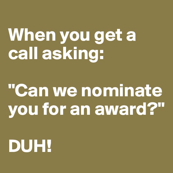 
When you get a call asking:

"Can we nominate you for an award?"

DUH!
