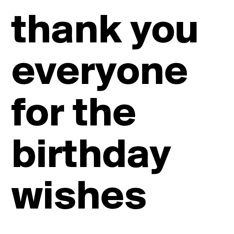thank you everyone for the birthday wishes    