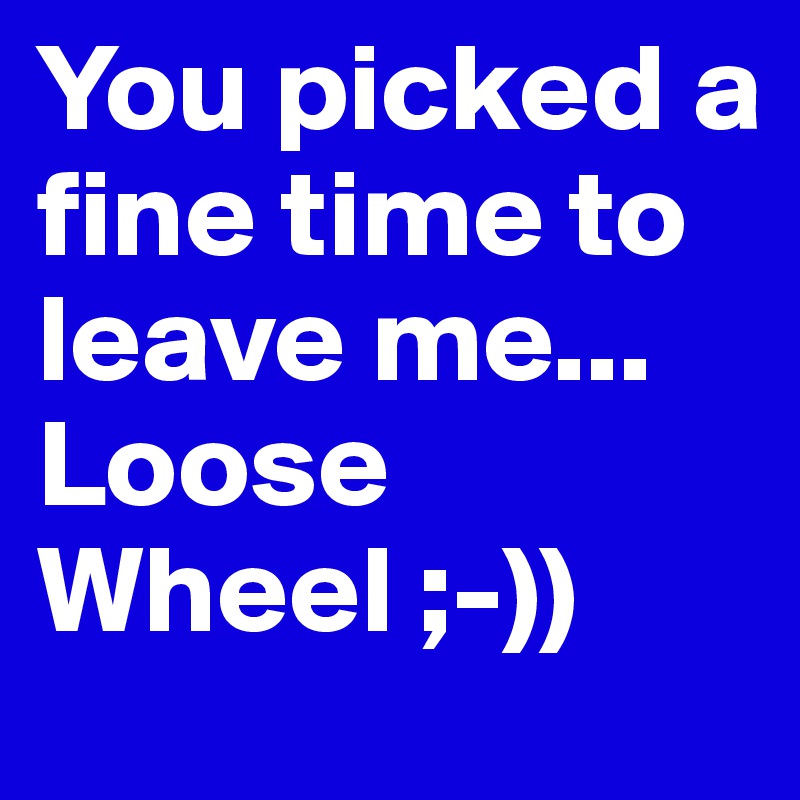 You picked a fine time to leave me...
Loose Wheel ;-))