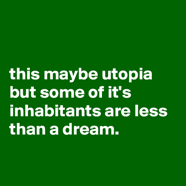


this maybe utopia but some of it's inhabitants are less than a dream.

