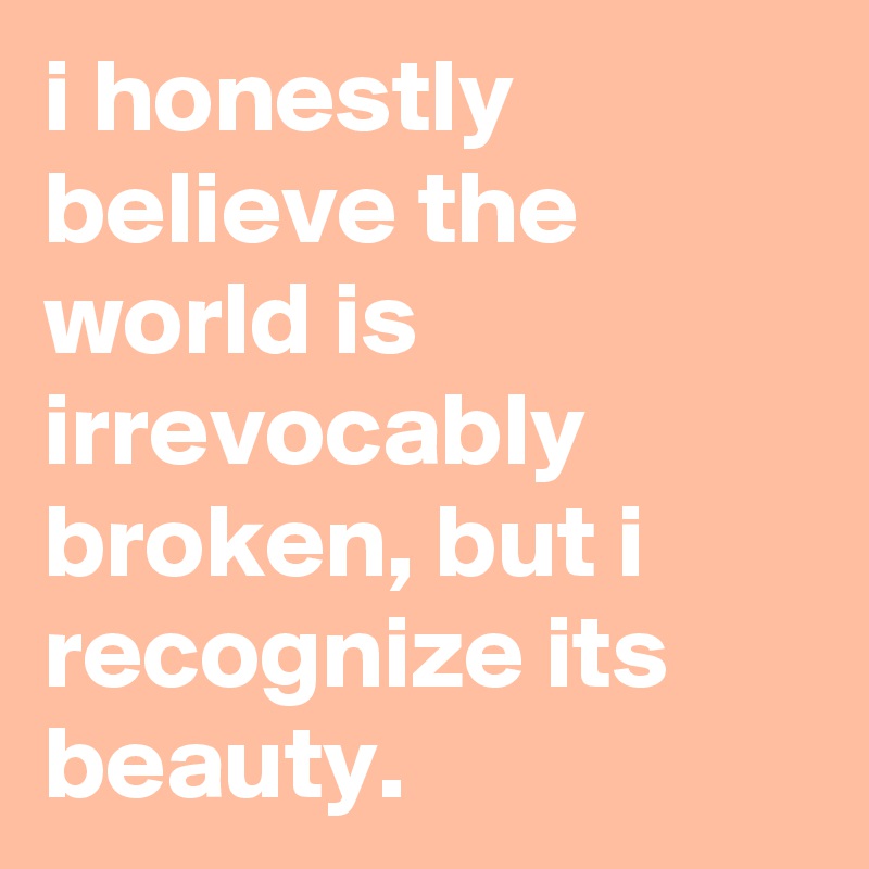 i honestly believe the world is irrevocably broken, but i recognize its beauty. 