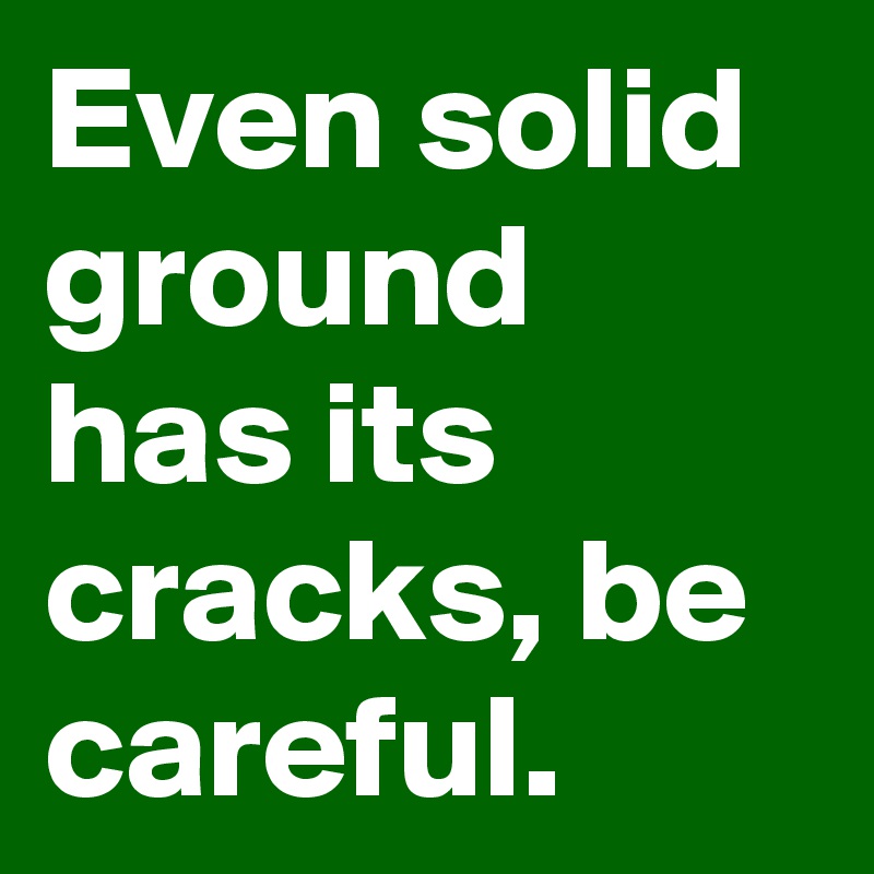 Even solid ground has its cracks, be careful. 