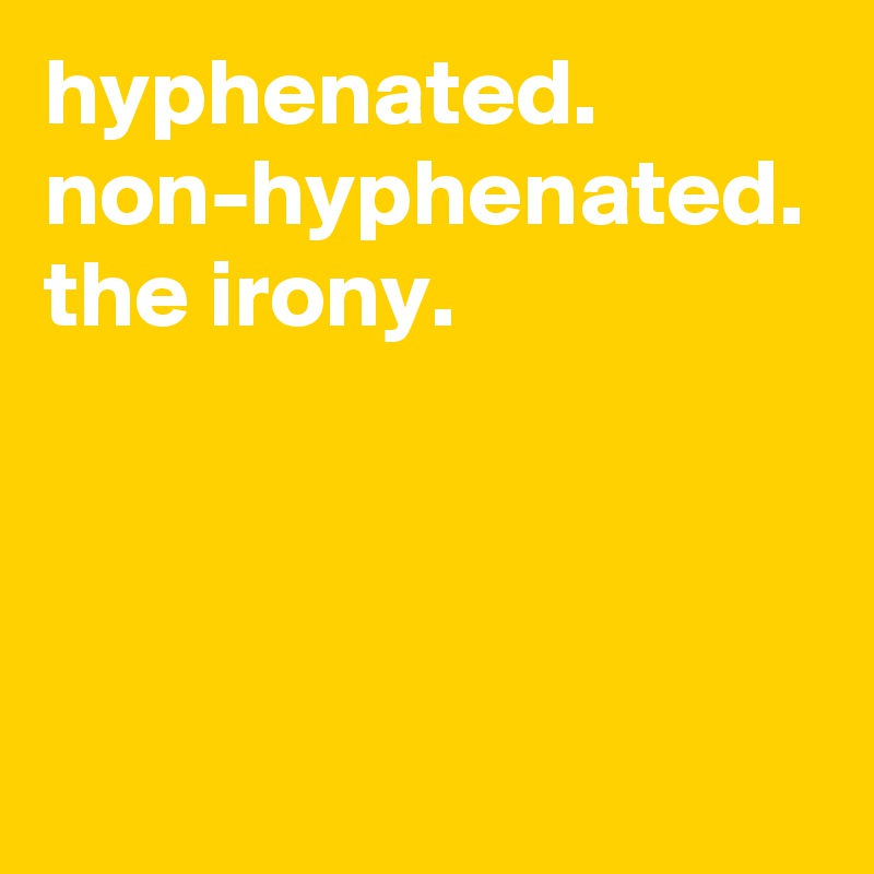 hyphenated. non-hyphenated. the irony.