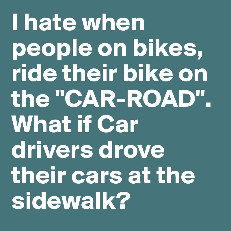 I hate when people on bikes, ride their bike on the "CAR-ROAD". What if Car drivers drove their cars at the sidewalk? 