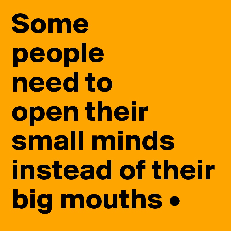 Some
people
need to
open their small minds instead of their big mouths •