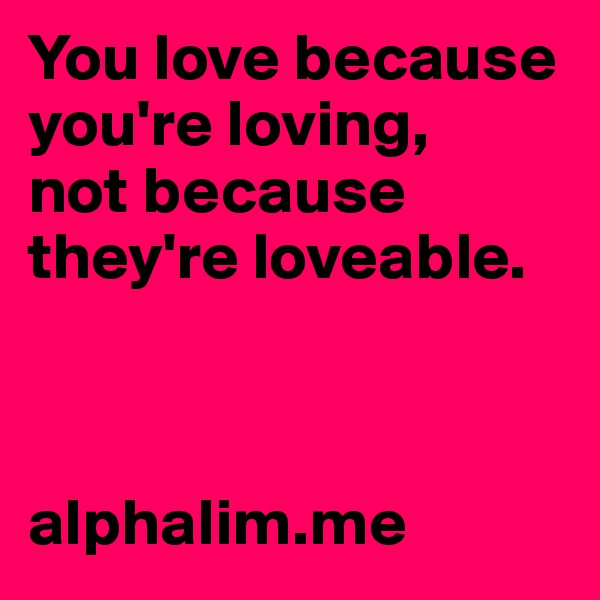 You love because you're loving, 
not because they're loveable.



alphalim.me