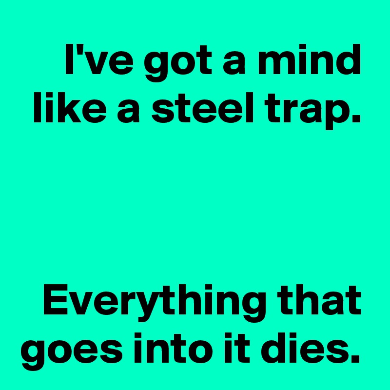 I've got a mind like a steel trap.



Everything that goes into it dies.