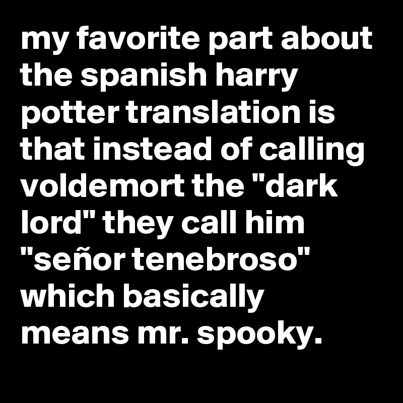 my favorite part about the spanish harry potter translation is that instead of calling voldemort the "dark lord" they call him "señor tenebroso" which basically means mr. spooky.