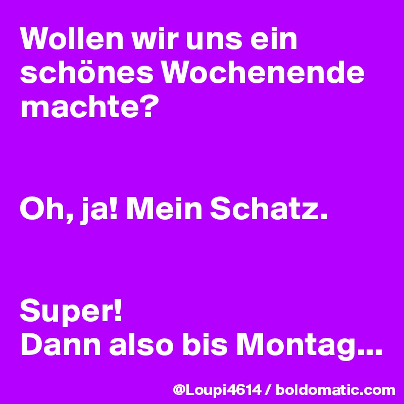 Wollen wir uns ein schönes Wochenende machte?


Oh, ja! Mein Schatz.


Super!
Dann also bis Montag...