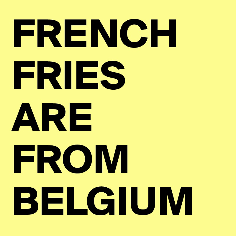 FRENCH
FRIES 
ARE 
FROM
BELGIUM