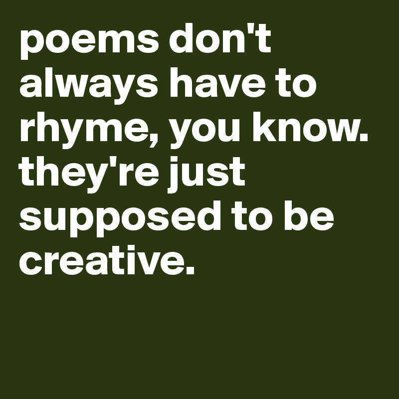 poems don't always have to rhyme, you know.
they're just supposed to be creative.

