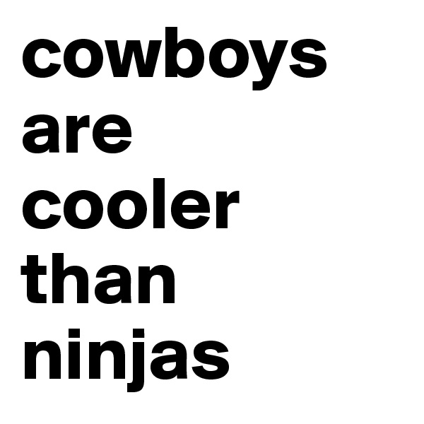 cowboys are 
cooler than ninjas