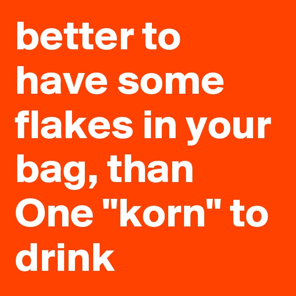 better to have some flakes in your bag, than One "korn" to drink
