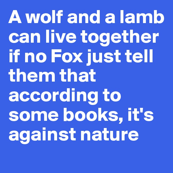 A wolf and a lamb can live together 
if no Fox just tell them that according to some books, it's against nature