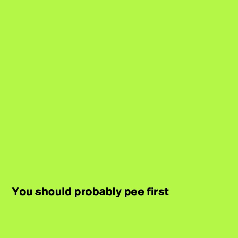 













You should probably pee first

