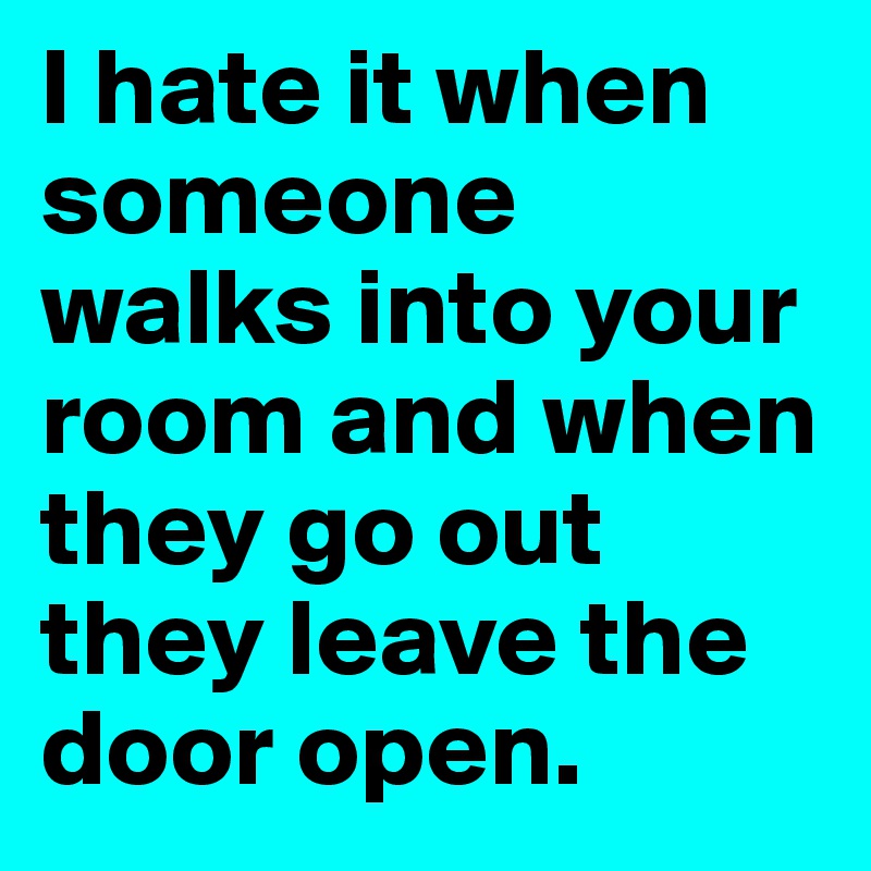 I hate it when someone walks into your room and when they go out they leave the door open. 