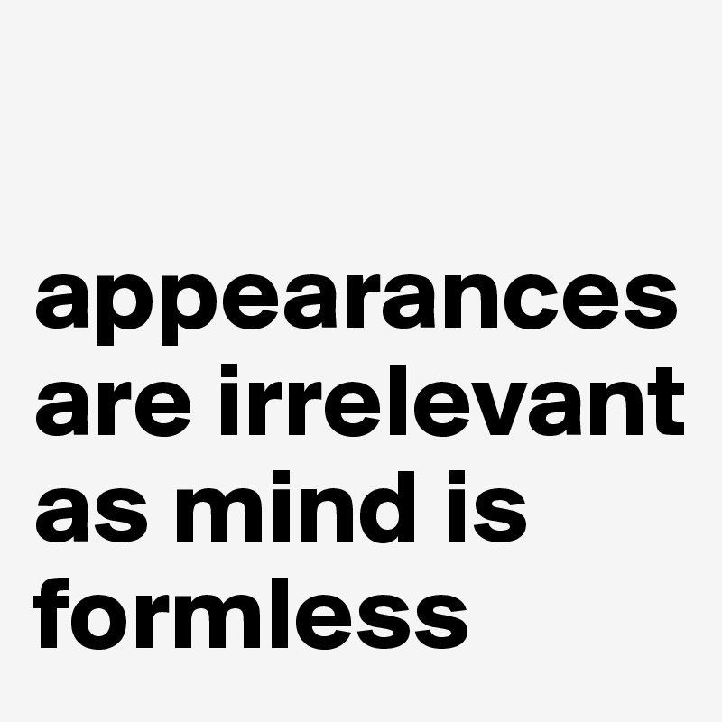 

appearances are irrelevant as mind is formless