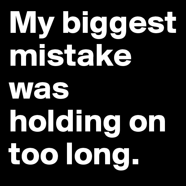 My biggest mistake was holding on too long.