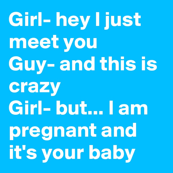 Girl- hey I just meet you
Guy- and this is crazy
Girl- but... I am pregnant and it's your baby 