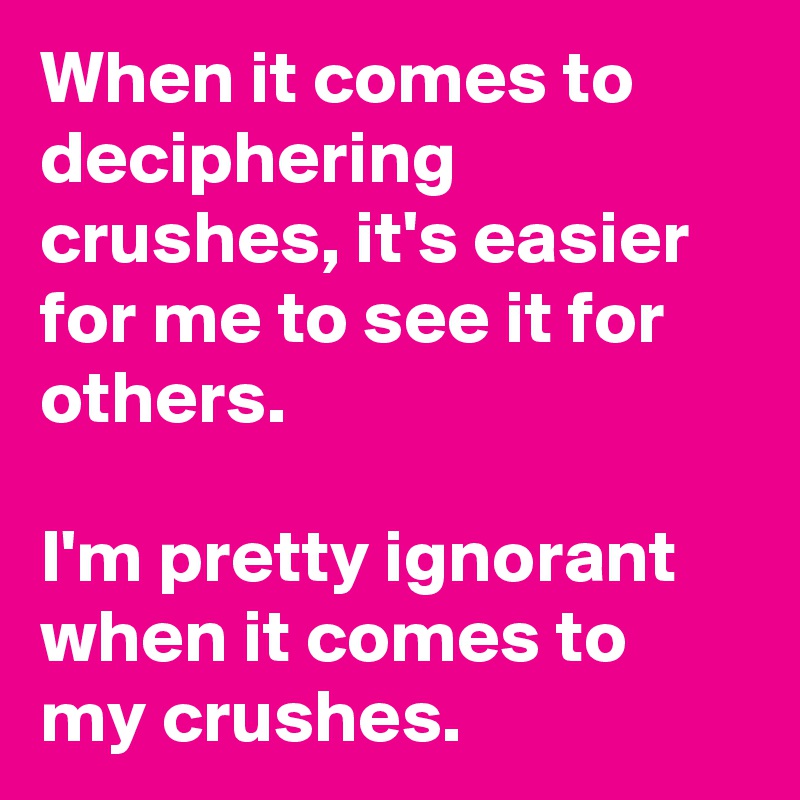 When it comes to deciphering crushes, it's easier for me to see it for others.

I'm pretty ignorant when it comes to my crushes.