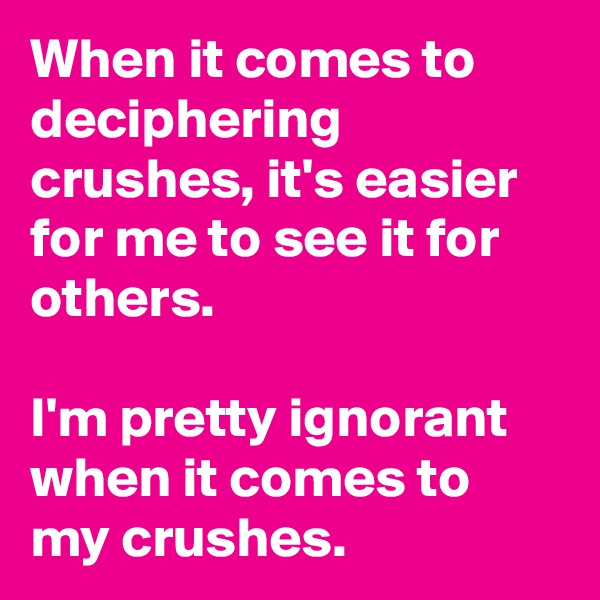 When it comes to deciphering crushes, it's easier for me to see it for others.

I'm pretty ignorant when it comes to my crushes.