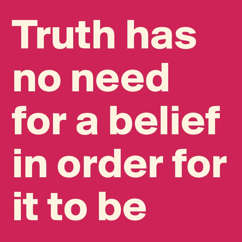 Truth has no need for a belief in order for it to be
