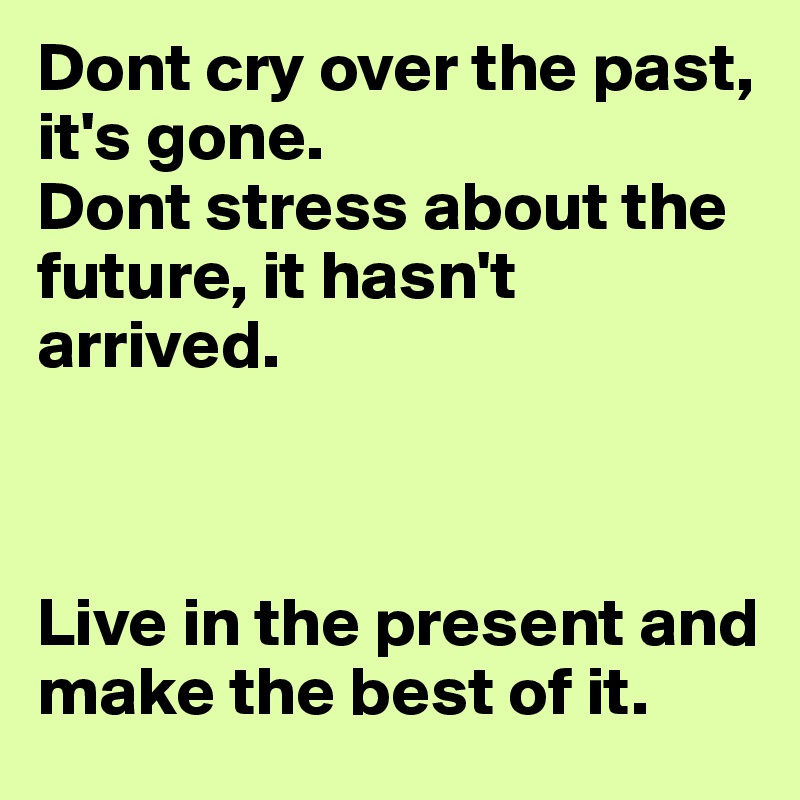 Dont cry over the past, it's gone.
Dont stress about the future, it hasn't arrived.



Live in the present and make the best of it.