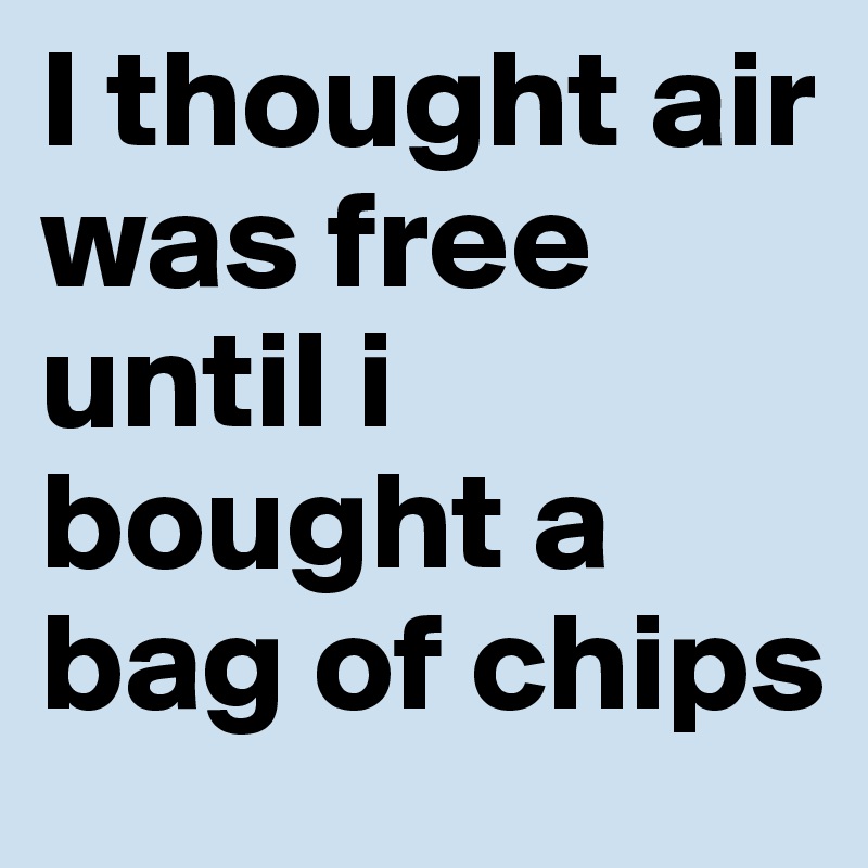 I thought air was free until i bought a bag of chips