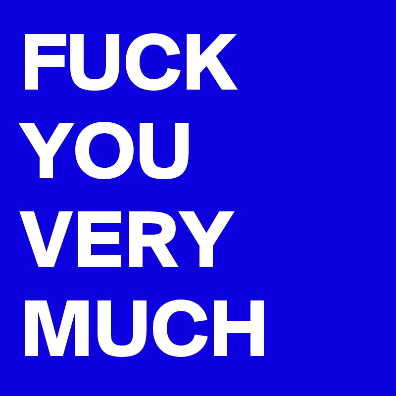 FUCK YOU VERY MUCH