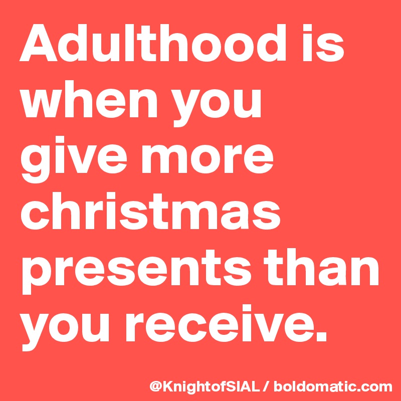 Adulthood is when you give more christmas presents than you receive. 