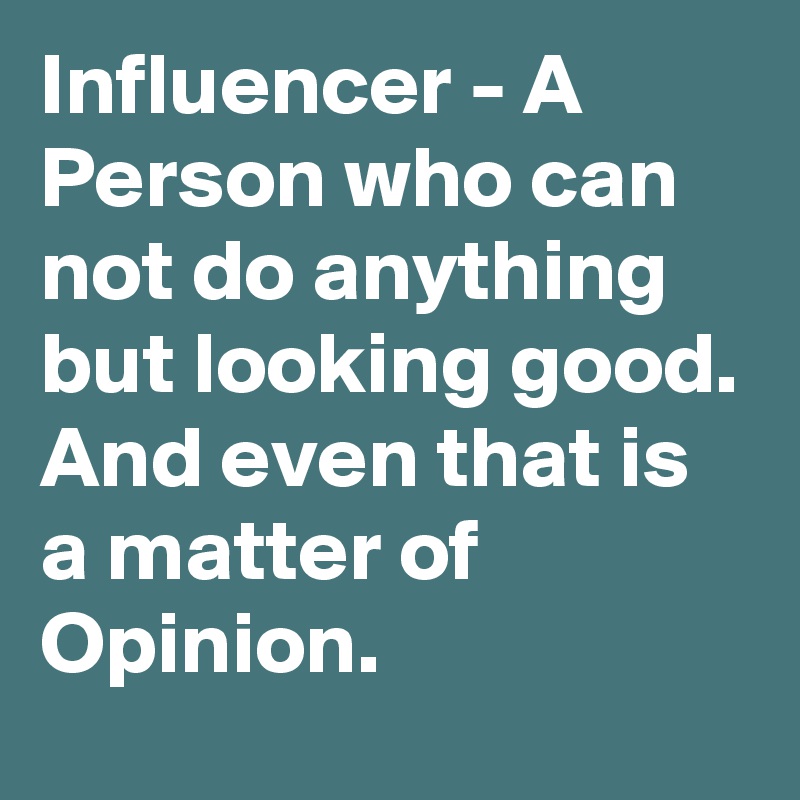 Influencer - A Person who can not do anything but looking good.
And even that is a matter of Opinion.