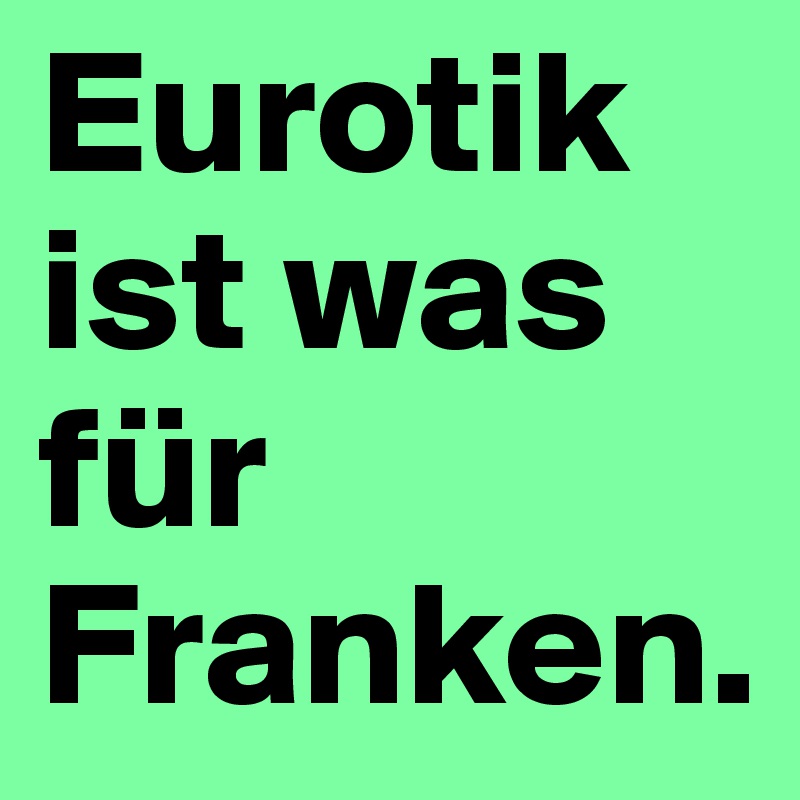 Eurotik ist was für Franken.