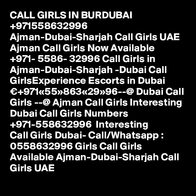 CALL GIRLS IN BURDUBAI +971558632996 Ajman-Dubai-Sharjah Call Girls UAE Ajman Call Girls Now Available ?+971- 5586- 32996 Call Girls in Ajman-Dubai-Sharjah -Dubai Call GirlsExperience Escorts in Dubai €+971«55»863«29»96--@ Dubai Call Girls --@ Ajman Call Girls Interesting Dubai Call Girls Numbers ?+971-558632996 ? Interesting Call Girls Dubai- Call/Whatsapp : 0558632996 Girls Call Girls Available Ajman-Dubai-Sharjah Call Girls UAE