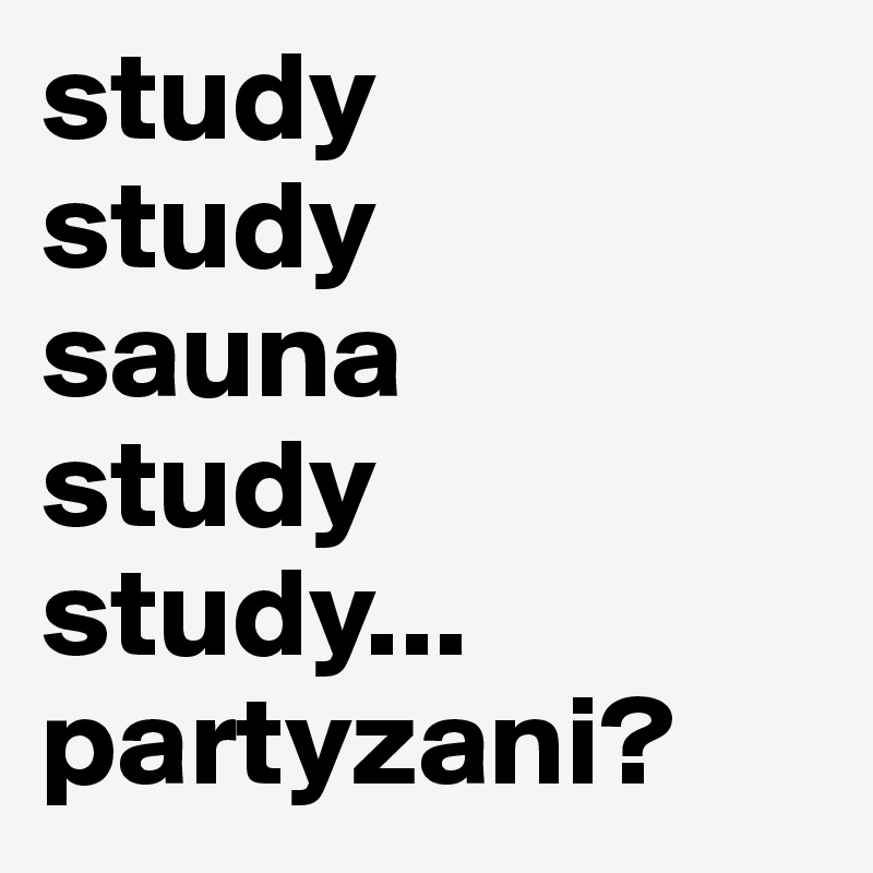 study
study
sauna
study
study...
partyzani?