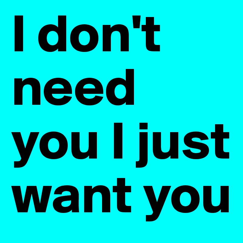 I Don T Need You I Just Want You Post By Evelinejasmine On Boldomatic