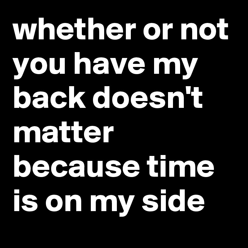 whether or not you have my back doesn't matter because time is on my side