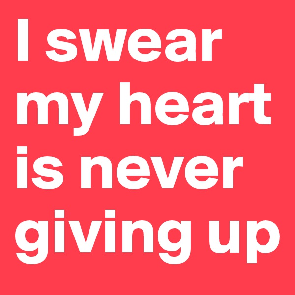 I swear my heart is never giving up