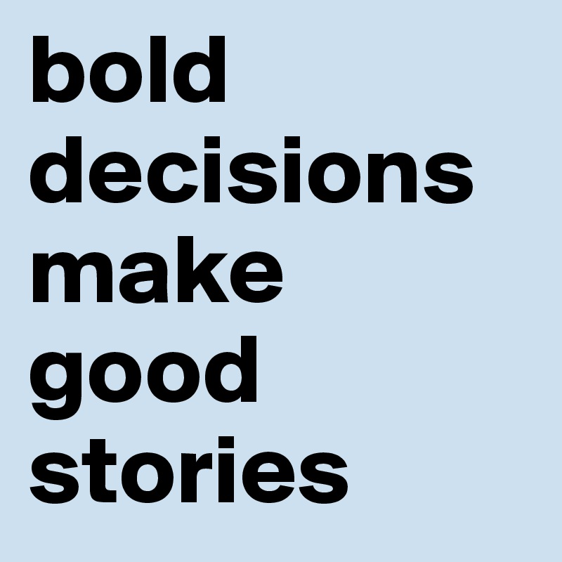 bold decisions make good stories
