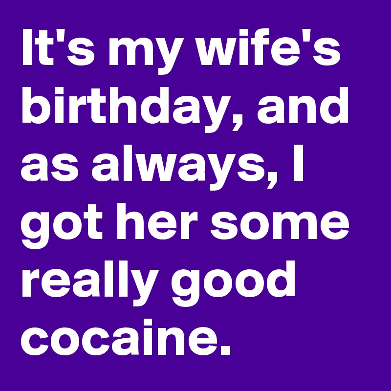 It S My Wife S Birthday And As Always I Got Her Some Really Good Cocaine Post By Ericdadourian On Boldomatic