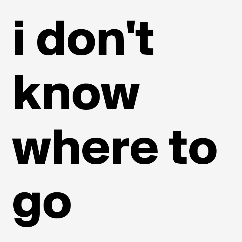 i don't know where to go