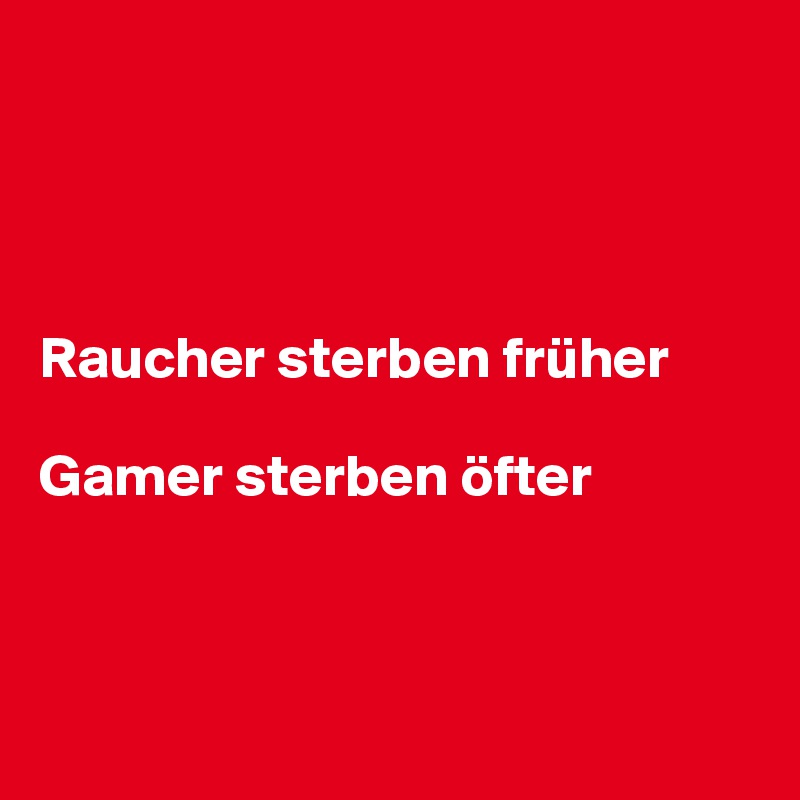 




Raucher sterben früher

Gamer sterben öfter



