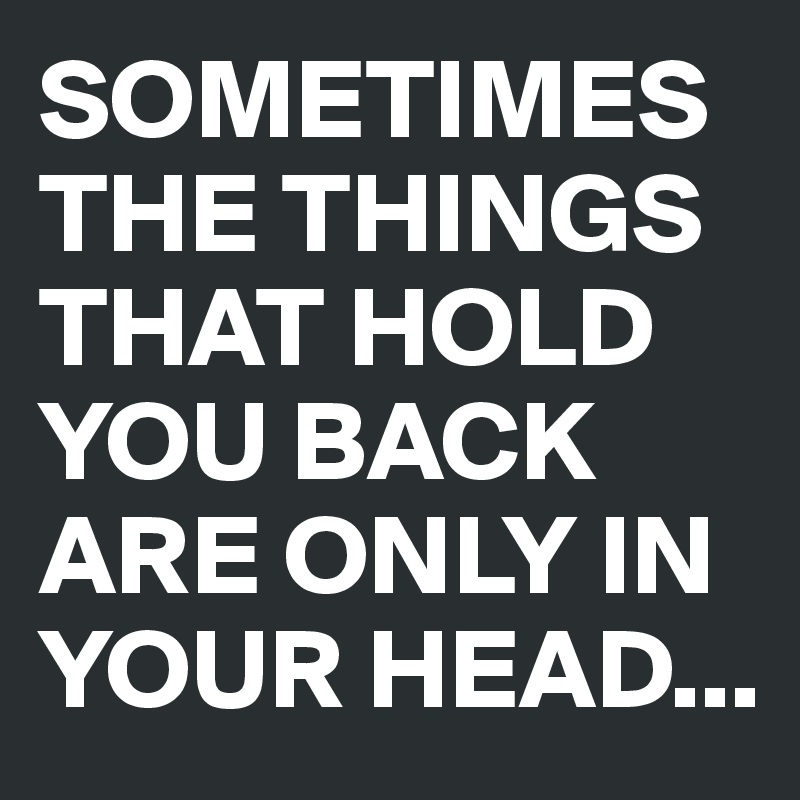 SOMETIMES THE THINGS THAT HOLD YOU BACK ARE ONLY IN YOUR HEAD...