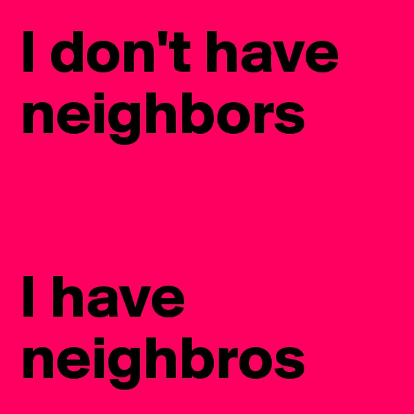 I don't have neighbors


I have neighbros