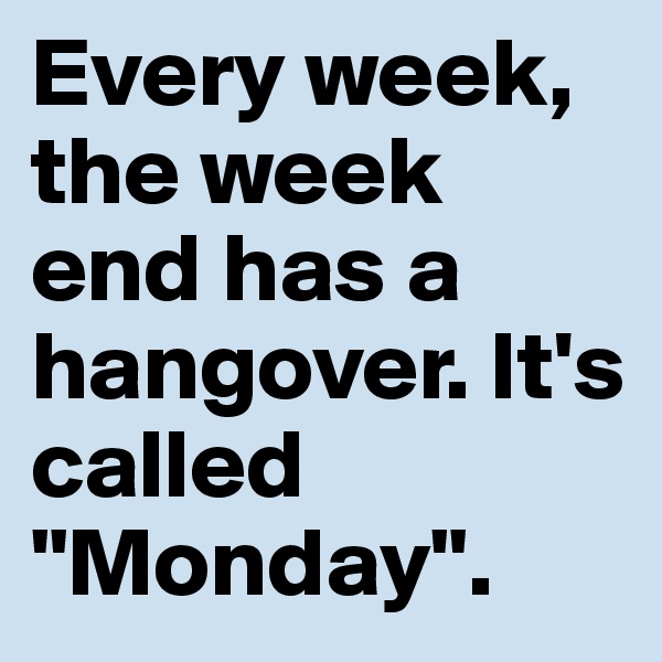 Every week, the week end has a hangover. It's called "Monday".