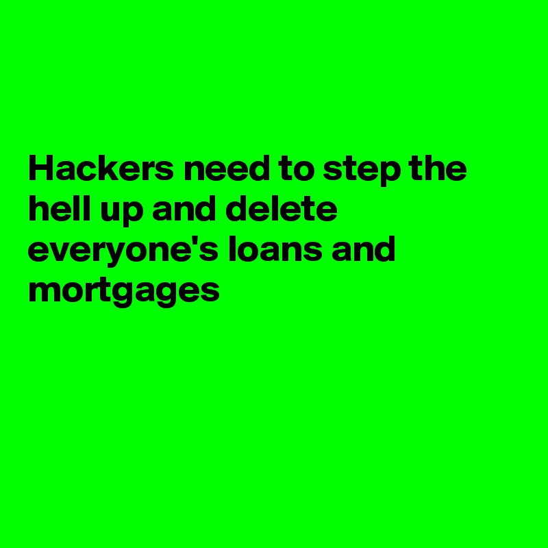 


Hackers need to step the hell up and delete everyone's loans and mortgages





