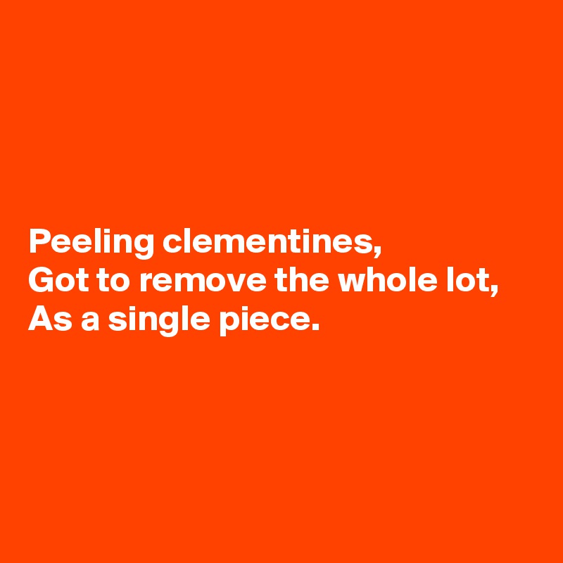 




Peeling clementines,
Got to remove the whole lot,
As a single piece.




